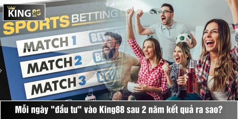 thử thách mỗi ngày đầu tư vào king88 sau 2 năm kết qủa ra sao